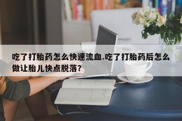 米非司酮片药店可以买吗吃了打胎药怎么快速流血.吃了打胎药后怎么做让胎儿快点脱落？