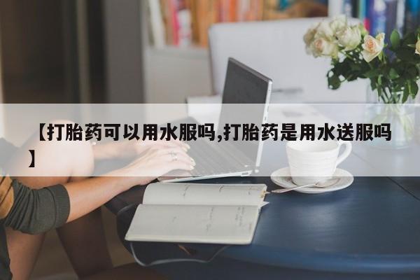 米非司酮片药店可以买吗【打胎药可以用水服吗,打胎药是用水送服吗】