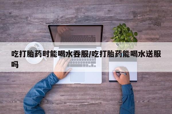 米非司酮片药店可以买吗吃打胎药时能喝水吞服/吃打胎药能喝水送服吗