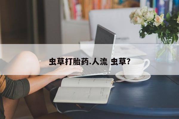 米非司酮片药店可以买吗虫草打胎药.人流 虫草？