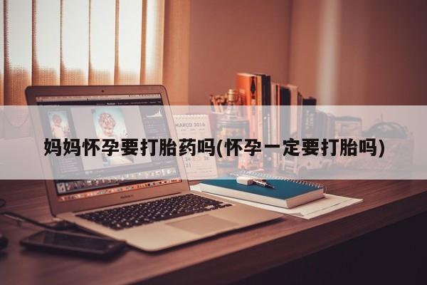 米非司酮片药店可以买吗妈妈怀孕要打胎药吗(怀孕一定要打胎吗)
