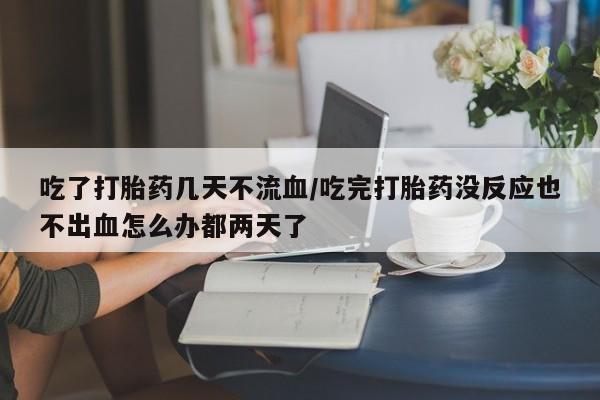 米非司酮片药店可以买吗吃了打胎药几天不流血/吃完打胎药没反应也不出血怎么办都两天了