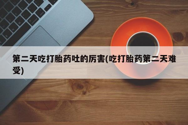 米非司酮片药店可以买吗第二天吃打胎药吐的厉害(吃打胎药第二天难受)
