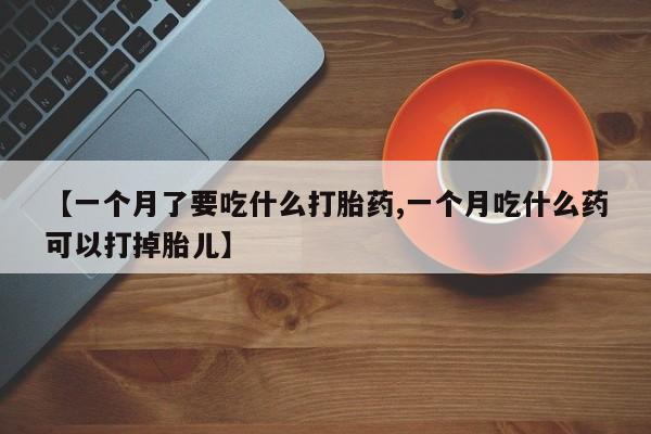 米非司酮片药店可以买吗【一个月了要吃什么打胎药,一个月吃什么药可以打掉胎儿】