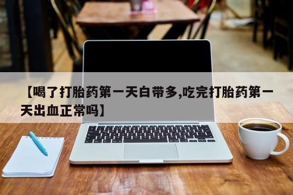 米非司酮片药店可以买吗【喝了打胎药第一天白带多,吃完打胎药第一天出血正常吗】