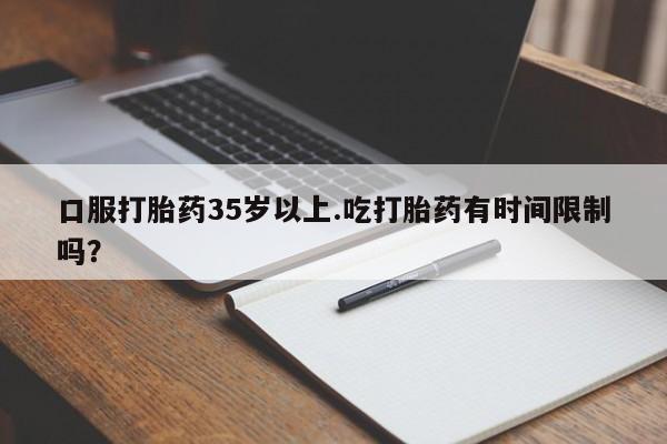 米非司酮片药店可以买吗口服打胎药35岁以上.吃打胎药有时间限制吗？