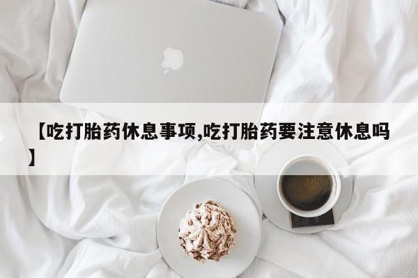 米非司酮片药店可以买吗【吃打胎药休息事项,吃打胎药要注意休息吗】
