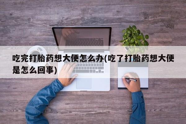 米非司酮片药店可以买吗吃完打胎药想大便怎么办(吃了打胎药想大便是怎么回事)