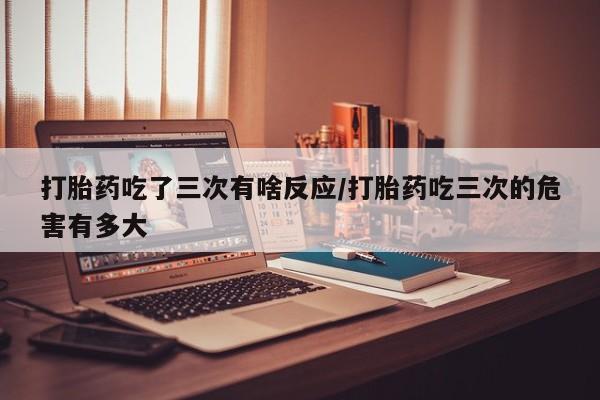 米非司酮片药店可以买吗打胎药吃了三次有啥反应/打胎药吃三次的危害有多大