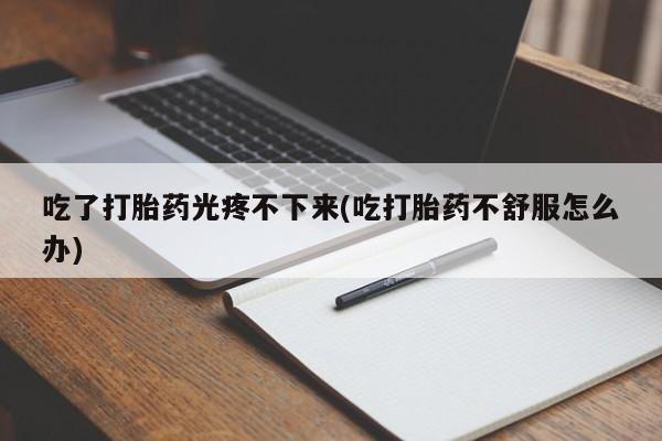 米非司酮片药店可以买吗吃了打胎药光疼不下来(吃打胎药不舒服怎么办)