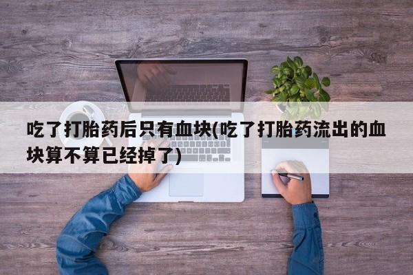 米非司酮片药店可以买吗吃了打胎药后只有血块(吃了打胎药流出的血块算不算已经掉了)