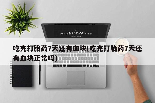 米非司酮片药店可以买吗吃完打胎药7天还有血块(吃完打胎药7天还有血块正常吗)