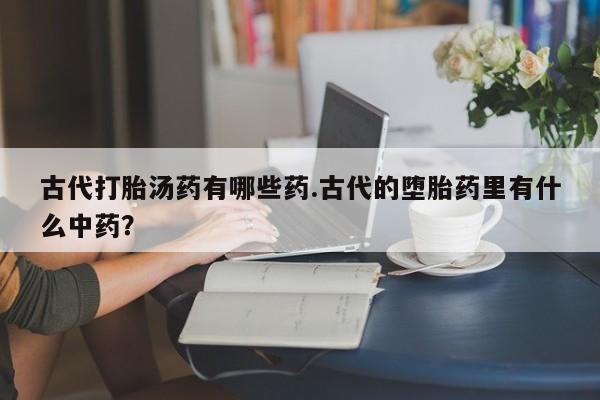 米非司酮片药店可以买吗古代打胎汤药有哪些药.古代的堕胎药里有什么中药？