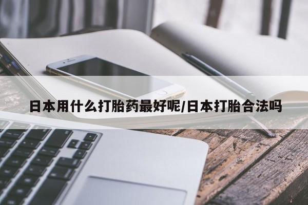 米非司酮片药店可以买吗日本用什么打胎药最好呢/日本打胎合法吗