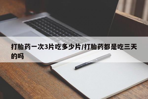 米非司酮片药店可以买吗打胎药一次3片吃多少片/打胎药都是吃三天的吗