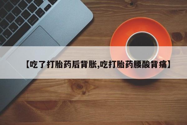 米非司酮片药店可以买吗【吃了打胎药后背胀,吃打胎药腰酸背痛】