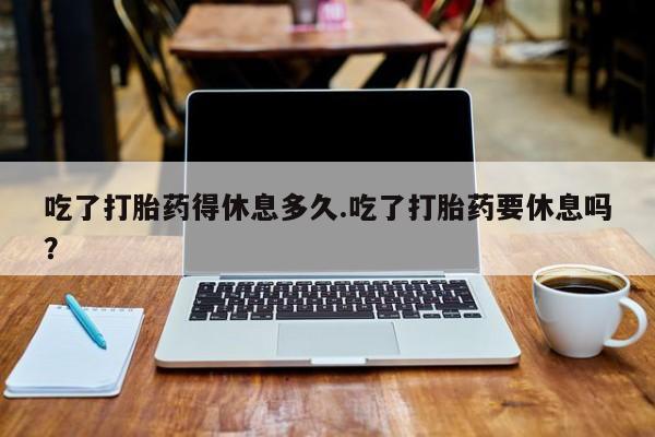 米非司酮片药店可以买吗吃了打胎药得休息多久.吃了打胎药要休息吗？