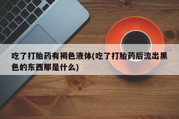 米非司酮片药店可以买吗吃了打胎药有褐色液体(吃了打胎药后流出黑色的东西那是什么)
