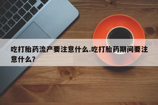 米非司酮片药店可以买吗吃打胎药流产要注意什么.吃打胎药期间要注意什么？