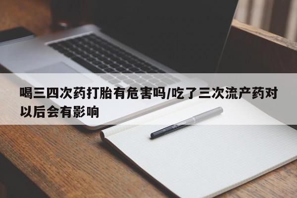 米非司酮片药店可以买吗喝三四次药打胎有危害吗/吃了三次流产药对以后会有影响