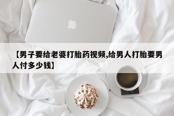 米非司酮片药店可以买吗【男子要给老婆打胎药视频,给男人打胎要男人付多少钱】