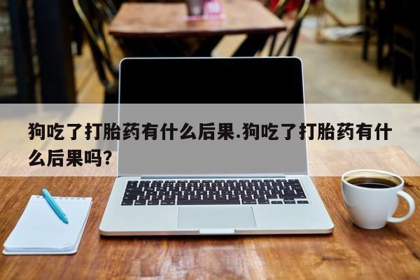 米非司酮片药店可以买吗狗吃了打胎药有什么后果.狗吃了打胎药有什么后果吗？