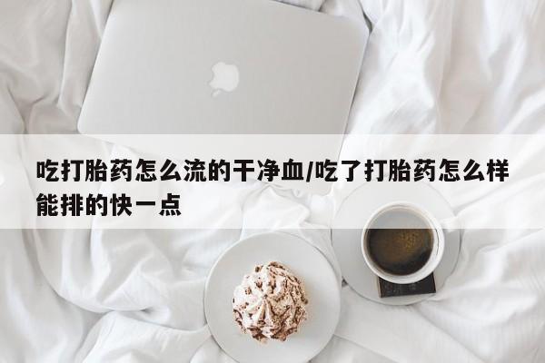 米非司酮片药店可以买吗吃打胎药怎么流的干净血/吃了打胎药怎么样能排的快一点