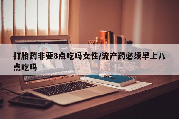 米非司酮片药店可以买吗打胎药非要8点吃吗女性/流产药必须早上八点吃吗