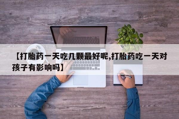 米非司酮片药店可以买吗【打胎药一天吃几颗最好呢,打胎药吃一天对孩子有影响吗】