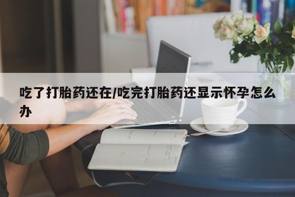 米非司酮片药店可以买吗吃了打胎药还在/吃完打胎药还显示怀孕怎么办