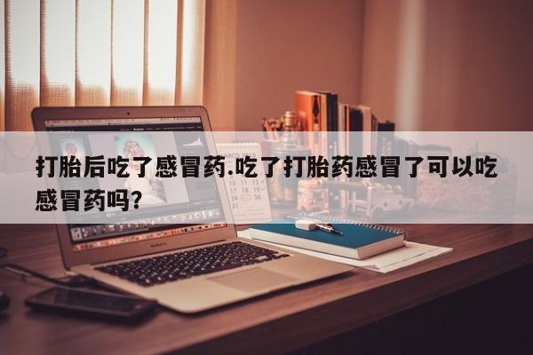 米非司酮片药店可以买吗打胎后吃了感冒药.吃了打胎药感冒了可以吃感冒药吗？