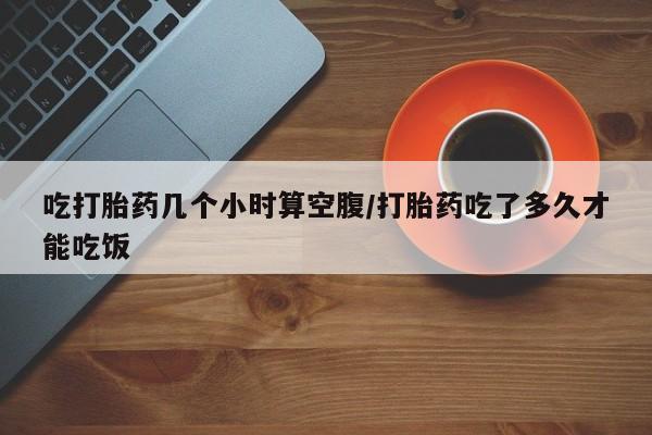 米非司酮片药店可以买吗吃打胎药几个小时算空腹/打胎药吃了多久才能吃饭