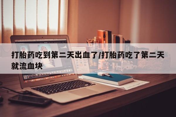 米非司酮片药店可以买吗打胎药吃到第二天出血了/打胎药吃了第二天就流血块
