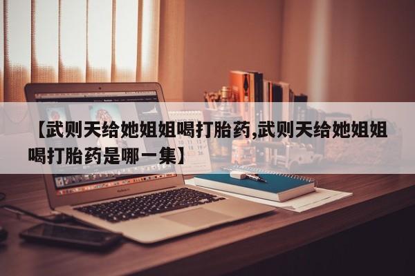 米非司酮片药店可以买吗【武则天给她姐姐喝打胎药,武则天给她姐姐喝打胎药是哪一集】