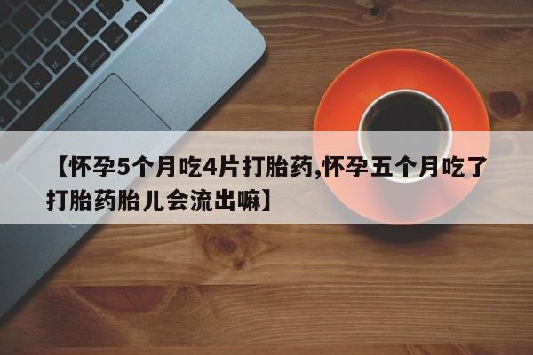 米非司酮片药店可以买吗【怀孕5个月吃4片打胎药,怀孕五个月吃了打胎药胎儿会流出嘛】