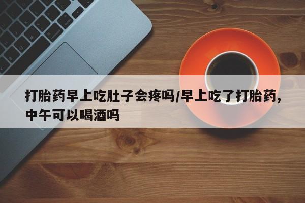 米非司酮片药店可以买吗打胎药早上吃肚子会疼吗/早上吃了打胎药,中午可以喝酒吗