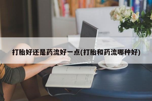 米非司酮片药店可以买吗打胎好还是药流好一点(打胎和药流哪种好)