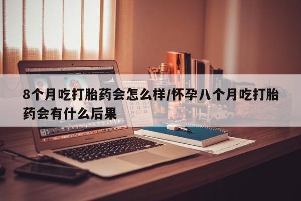 米非司酮片药店可以买吗8个月吃打胎药会怎么样/怀孕八个月吃打胎药会有什么后果