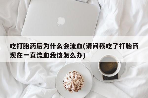 米非司酮片药店可以买吗吃打胎药后为什么会流血(请问我吃了打胎药现在一直流血我该怎么办)
