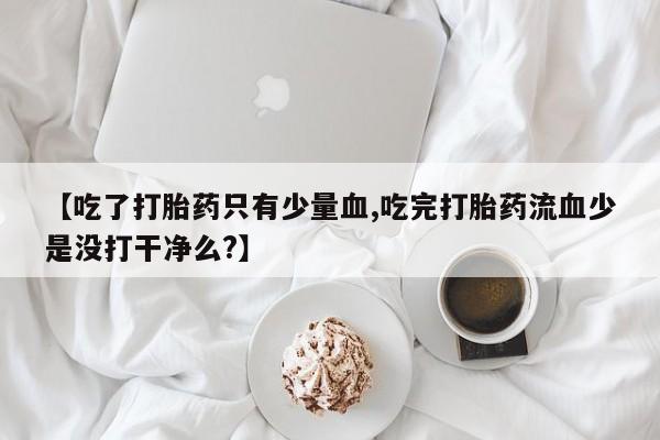 米非司酮片药店可以买吗【吃了打胎药只有少量血,吃完打胎药流血少是没打干净么?】