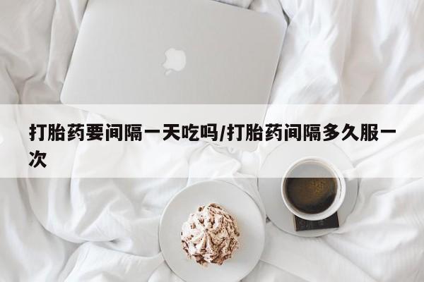 米非司酮片药店可以买吗打胎药要间隔一天吃吗/打胎药间隔多久服一次