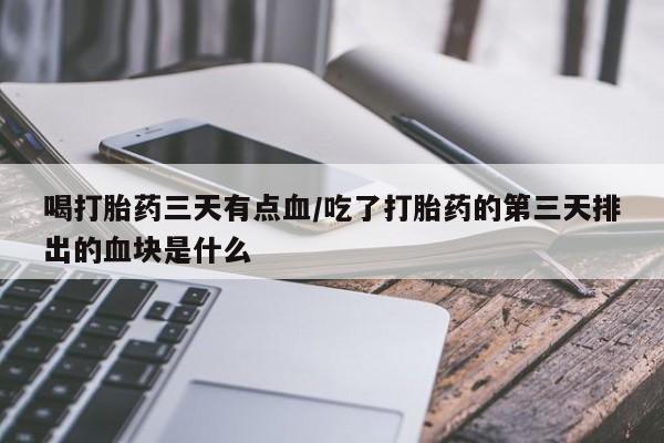 米非司酮片药店可以买吗喝打胎药三天有点血/吃了打胎药的第三天排出的血块是什么