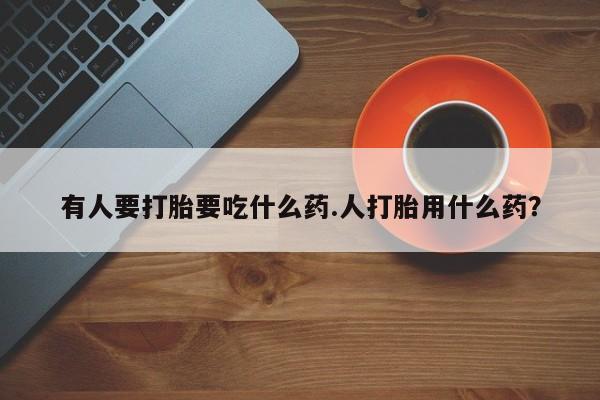 米非司酮片药店可以买吗有人要打胎要吃什么药.人打胎用什么药？