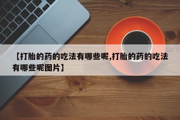 米非司酮片药店可以买吗【打胎的药的吃法有哪些呢,打胎的药的吃法有哪些呢图片】