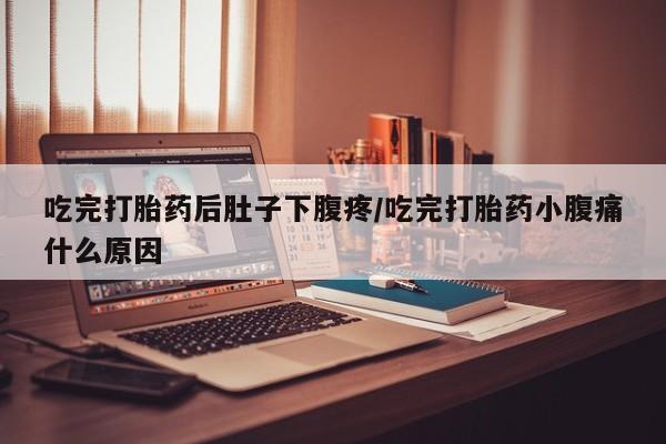 米非司酮片药店可以买吗吃完打胎药后肚子下腹疼/吃完打胎药小腹痛什么原因