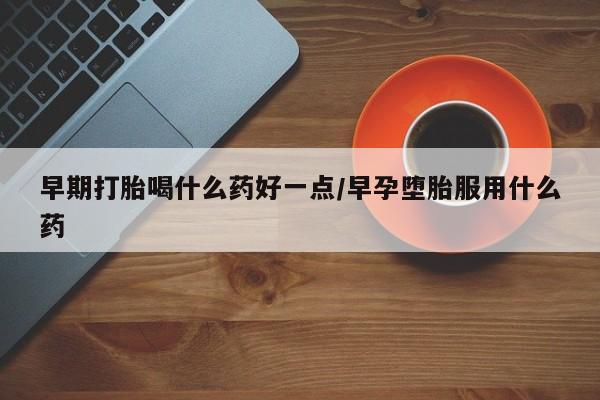 米非司酮片药店可以买吗早期打胎喝什么药好一点/早孕堕胎服用什么药