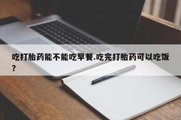 米非司酮片药店可以买吗吃打胎药能不能吃早餐.吃完打胎药可以吃饭？