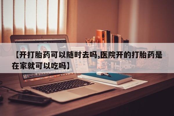 米非司酮片药店可以买吗【开打胎药可以随时去吗,医院开的打胎药是在家就可以吃吗】