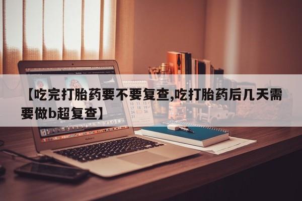 米非司酮片药店可以买吗【吃完打胎药要不要复查,吃打胎药后几天需要做b超复查】