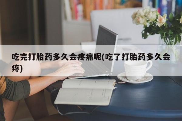 米非司酮片药店可以买吗吃完打胎药多久会疼痛呢(吃了打胎药多久会疼)